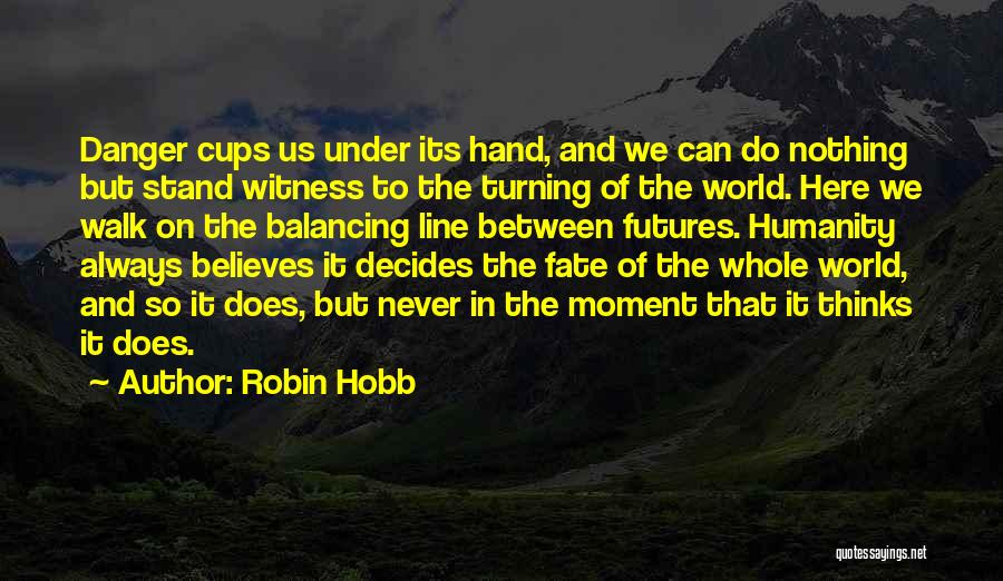 Robin Hobb Quotes: Danger Cups Us Under Its Hand, And We Can Do Nothing But Stand Witness To The Turning Of The World.