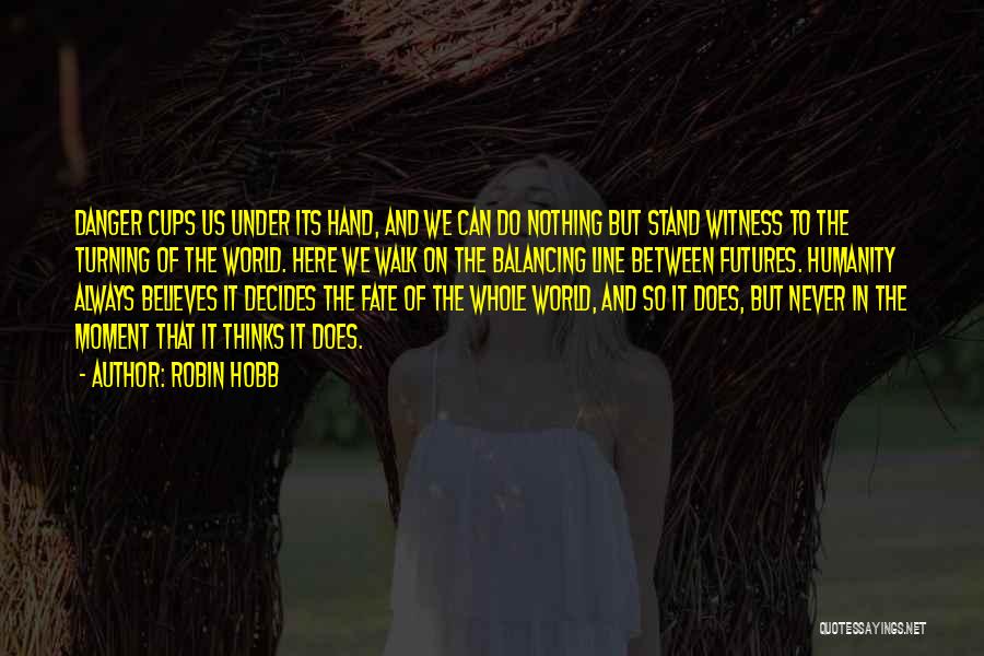 Robin Hobb Quotes: Danger Cups Us Under Its Hand, And We Can Do Nothing But Stand Witness To The Turning Of The World.