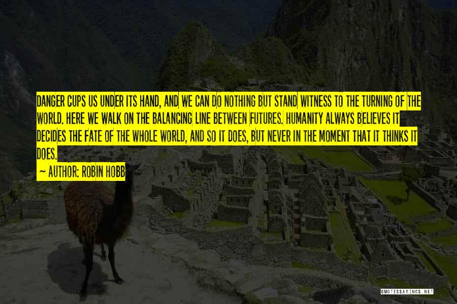 Robin Hobb Quotes: Danger Cups Us Under Its Hand, And We Can Do Nothing But Stand Witness To The Turning Of The World.