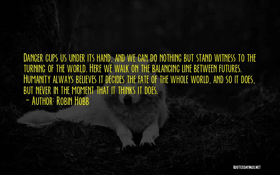 Robin Hobb Quotes: Danger Cups Us Under Its Hand, And We Can Do Nothing But Stand Witness To The Turning Of The World.