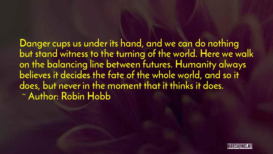 Robin Hobb Quotes: Danger Cups Us Under Its Hand, And We Can Do Nothing But Stand Witness To The Turning Of The World.