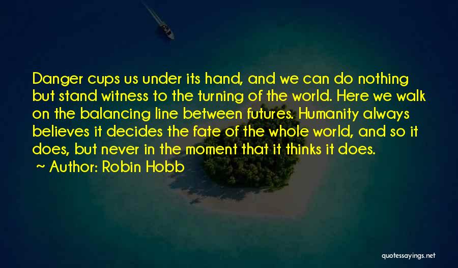 Robin Hobb Quotes: Danger Cups Us Under Its Hand, And We Can Do Nothing But Stand Witness To The Turning Of The World.