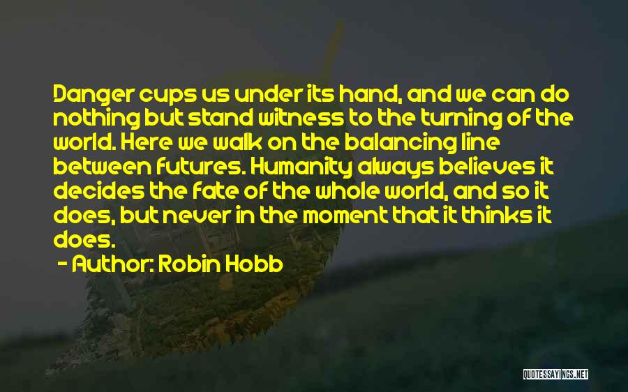 Robin Hobb Quotes: Danger Cups Us Under Its Hand, And We Can Do Nothing But Stand Witness To The Turning Of The World.