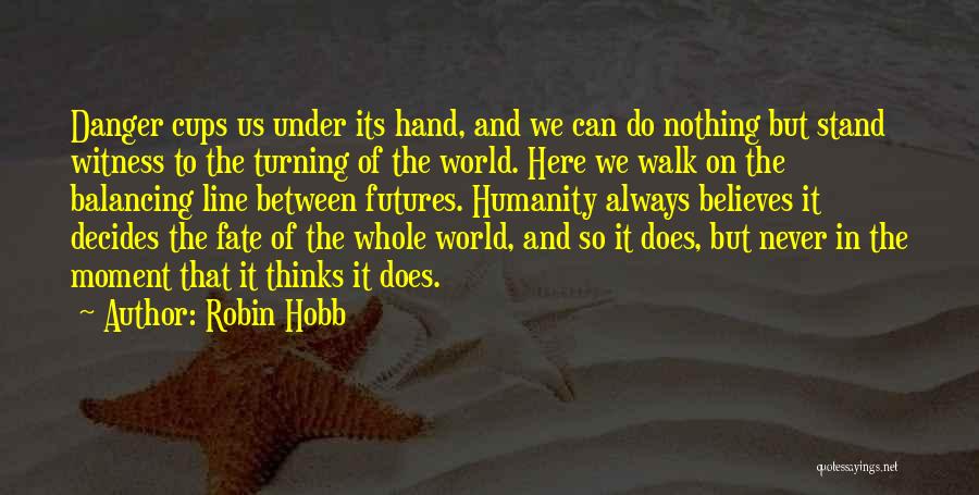 Robin Hobb Quotes: Danger Cups Us Under Its Hand, And We Can Do Nothing But Stand Witness To The Turning Of The World.