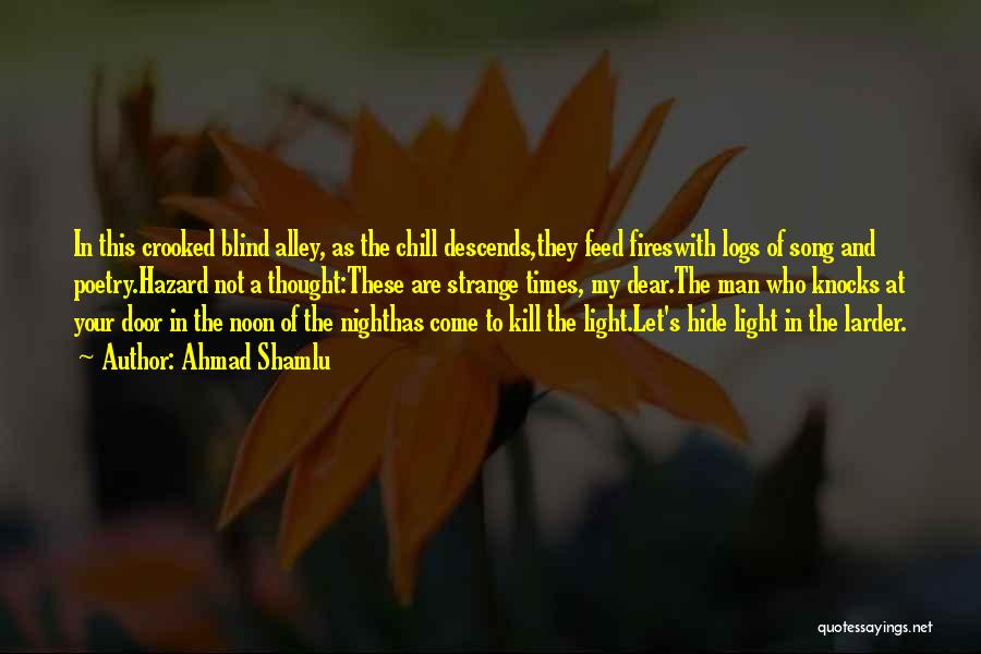 Ahmad Shamlu Quotes: In This Crooked Blind Alley, As The Chill Descends,they Feed Fireswith Logs Of Song And Poetry.hazard Not A Thought:these Are