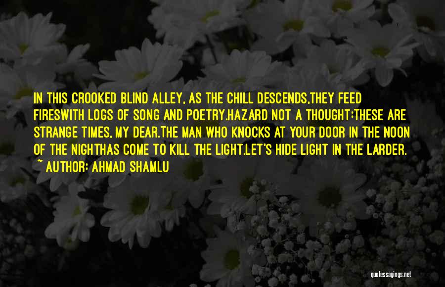 Ahmad Shamlu Quotes: In This Crooked Blind Alley, As The Chill Descends,they Feed Fireswith Logs Of Song And Poetry.hazard Not A Thought:these Are