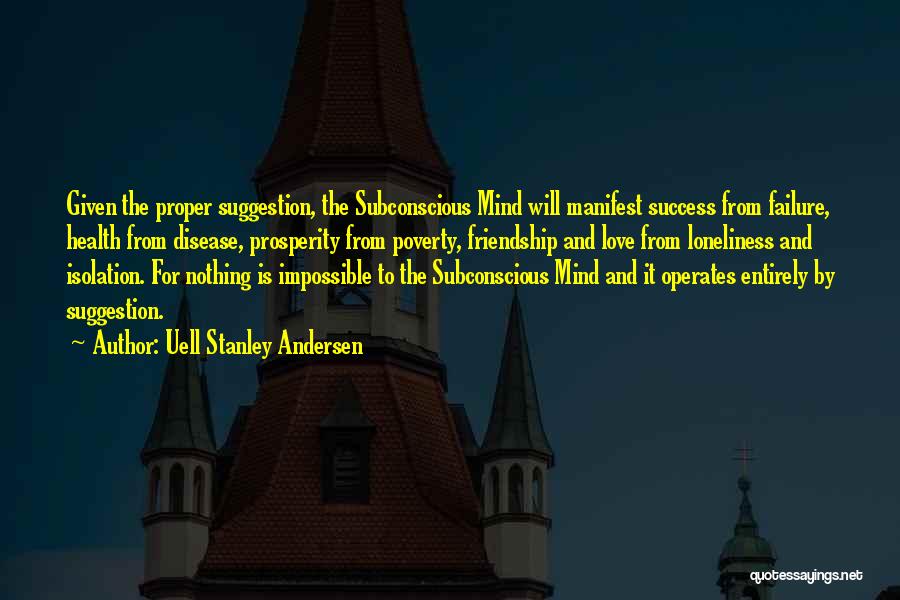 Uell Stanley Andersen Quotes: Given The Proper Suggestion, The Subconscious Mind Will Manifest Success From Failure, Health From Disease, Prosperity From Poverty, Friendship And