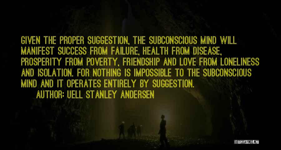 Uell Stanley Andersen Quotes: Given The Proper Suggestion, The Subconscious Mind Will Manifest Success From Failure, Health From Disease, Prosperity From Poverty, Friendship And