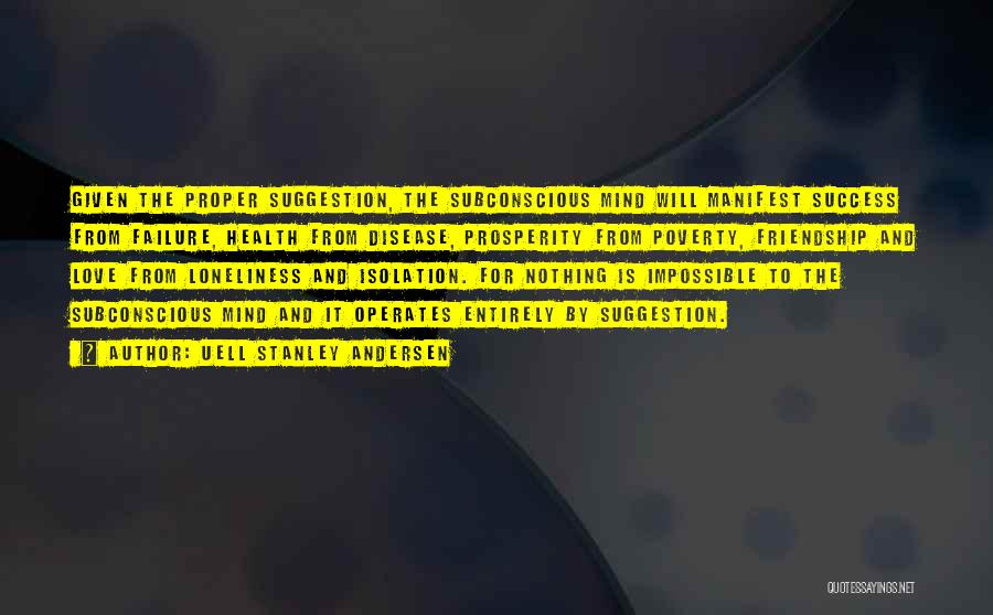 Uell Stanley Andersen Quotes: Given The Proper Suggestion, The Subconscious Mind Will Manifest Success From Failure, Health From Disease, Prosperity From Poverty, Friendship And