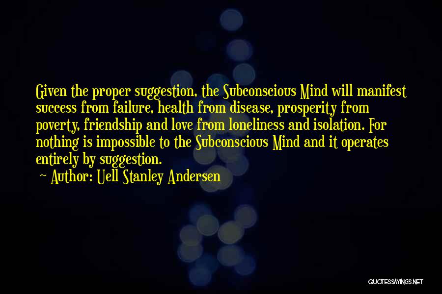 Uell Stanley Andersen Quotes: Given The Proper Suggestion, The Subconscious Mind Will Manifest Success From Failure, Health From Disease, Prosperity From Poverty, Friendship And