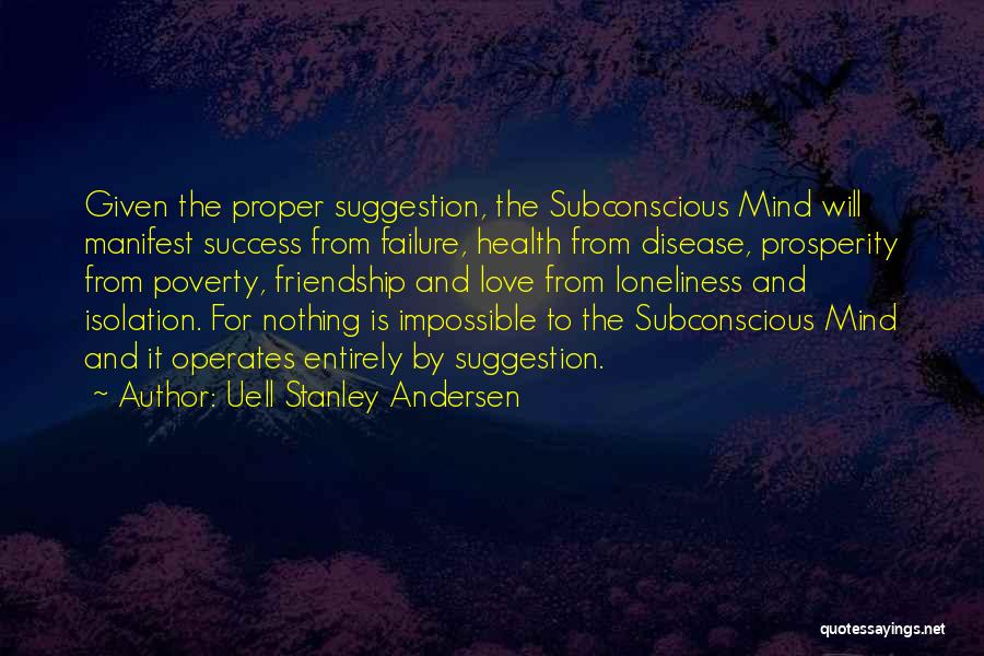 Uell Stanley Andersen Quotes: Given The Proper Suggestion, The Subconscious Mind Will Manifest Success From Failure, Health From Disease, Prosperity From Poverty, Friendship And