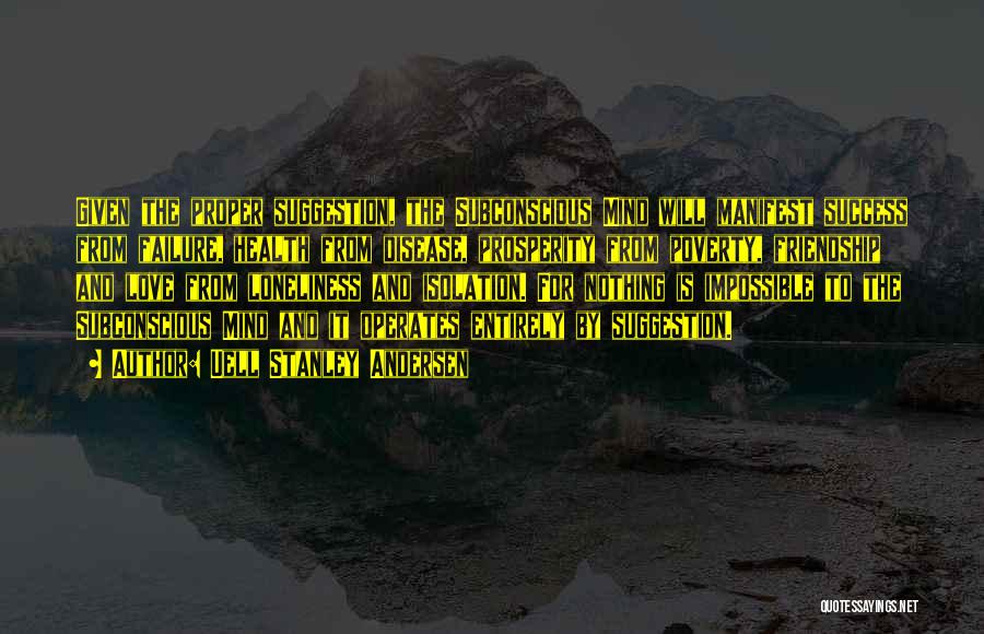 Uell Stanley Andersen Quotes: Given The Proper Suggestion, The Subconscious Mind Will Manifest Success From Failure, Health From Disease, Prosperity From Poverty, Friendship And