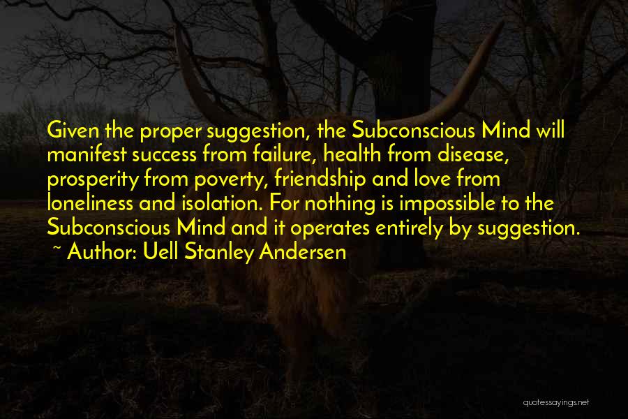 Uell Stanley Andersen Quotes: Given The Proper Suggestion, The Subconscious Mind Will Manifest Success From Failure, Health From Disease, Prosperity From Poverty, Friendship And