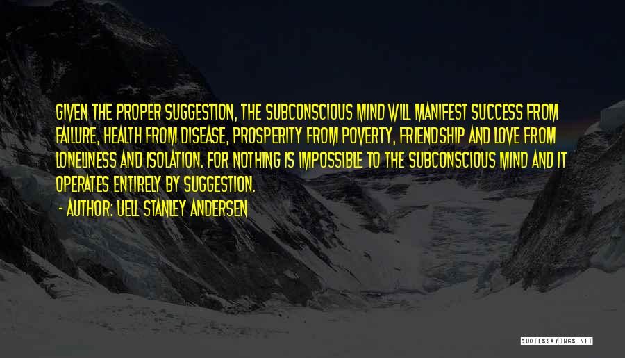 Uell Stanley Andersen Quotes: Given The Proper Suggestion, The Subconscious Mind Will Manifest Success From Failure, Health From Disease, Prosperity From Poverty, Friendship And