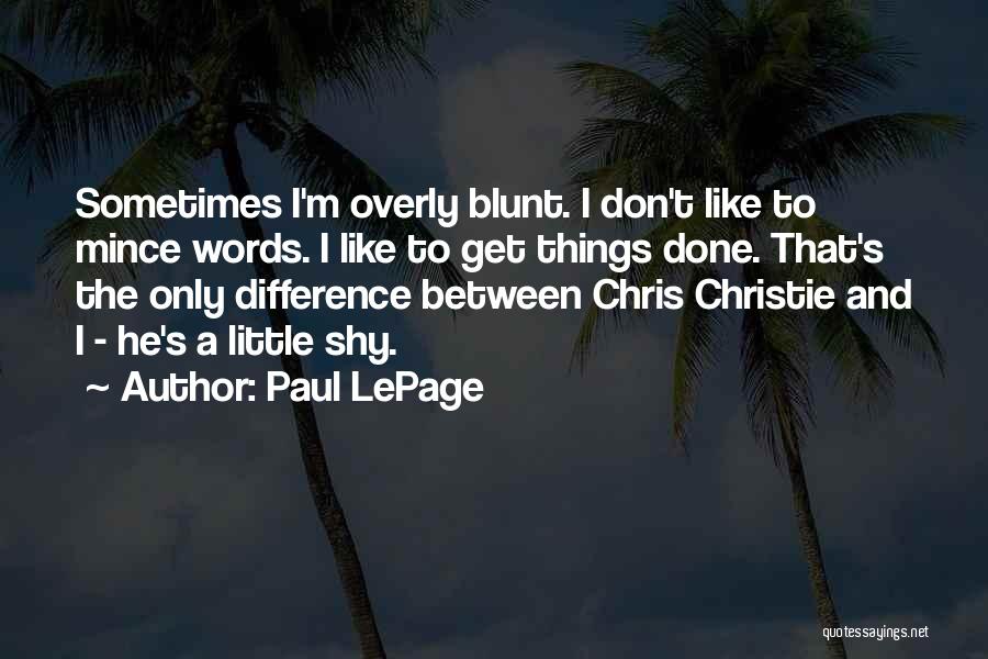 Paul LePage Quotes: Sometimes I'm Overly Blunt. I Don't Like To Mince Words. I Like To Get Things Done. That's The Only Difference