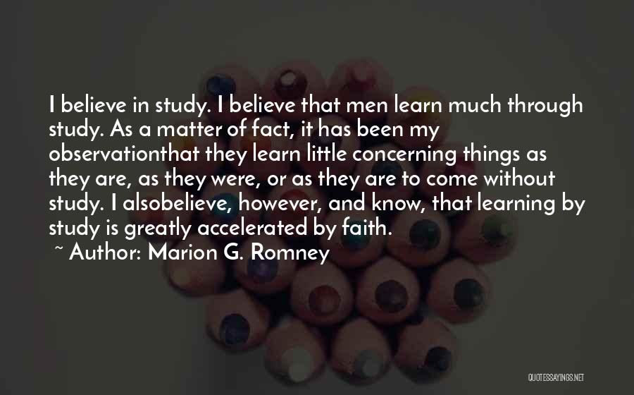 Marion G. Romney Quotes: I Believe In Study. I Believe That Men Learn Much Through Study. As A Matter Of Fact, It Has Been