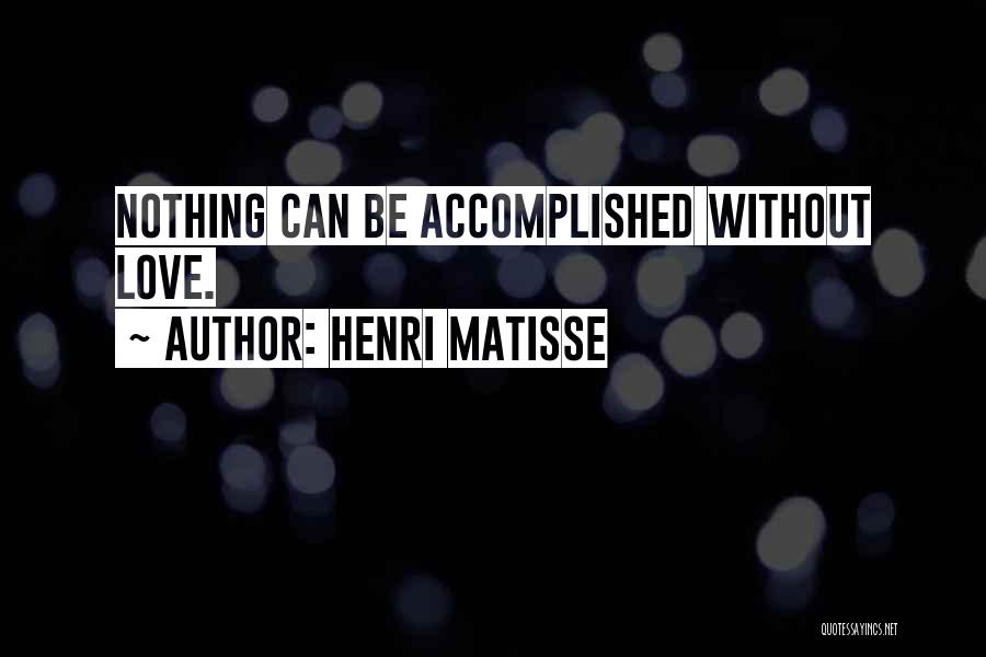 Henri Matisse Quotes: Nothing Can Be Accomplished Without Love.