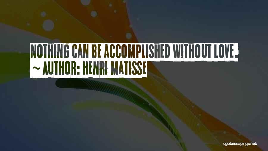 Henri Matisse Quotes: Nothing Can Be Accomplished Without Love.