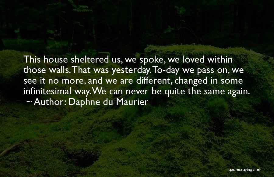 Daphne Du Maurier Quotes: This House Sheltered Us, We Spoke, We Loved Within Those Walls. That Was Yesterday. To-day We Pass On, We See