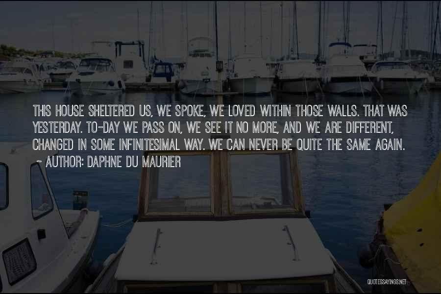 Daphne Du Maurier Quotes: This House Sheltered Us, We Spoke, We Loved Within Those Walls. That Was Yesterday. To-day We Pass On, We See
