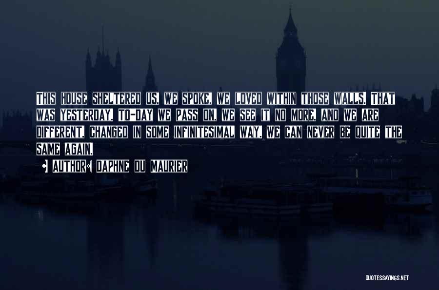 Daphne Du Maurier Quotes: This House Sheltered Us, We Spoke, We Loved Within Those Walls. That Was Yesterday. To-day We Pass On, We See