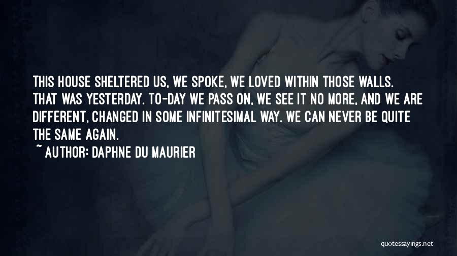 Daphne Du Maurier Quotes: This House Sheltered Us, We Spoke, We Loved Within Those Walls. That Was Yesterday. To-day We Pass On, We See