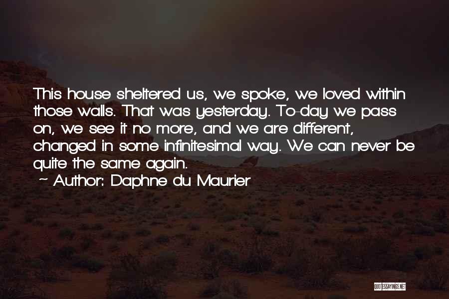 Daphne Du Maurier Quotes: This House Sheltered Us, We Spoke, We Loved Within Those Walls. That Was Yesterday. To-day We Pass On, We See