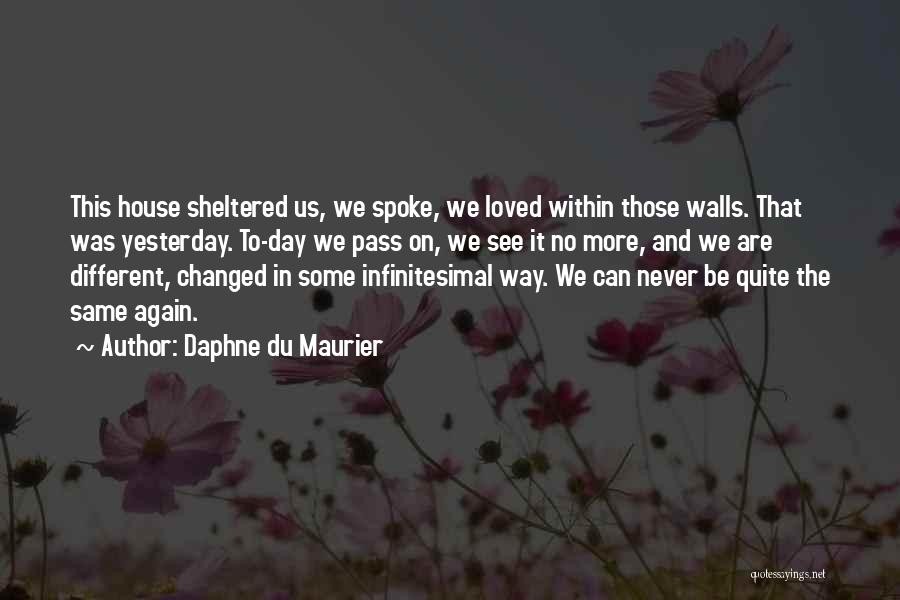 Daphne Du Maurier Quotes: This House Sheltered Us, We Spoke, We Loved Within Those Walls. That Was Yesterday. To-day We Pass On, We See