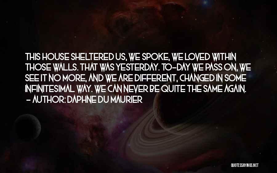 Daphne Du Maurier Quotes: This House Sheltered Us, We Spoke, We Loved Within Those Walls. That Was Yesterday. To-day We Pass On, We See