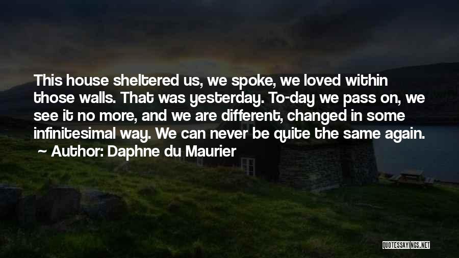 Daphne Du Maurier Quotes: This House Sheltered Us, We Spoke, We Loved Within Those Walls. That Was Yesterday. To-day We Pass On, We See