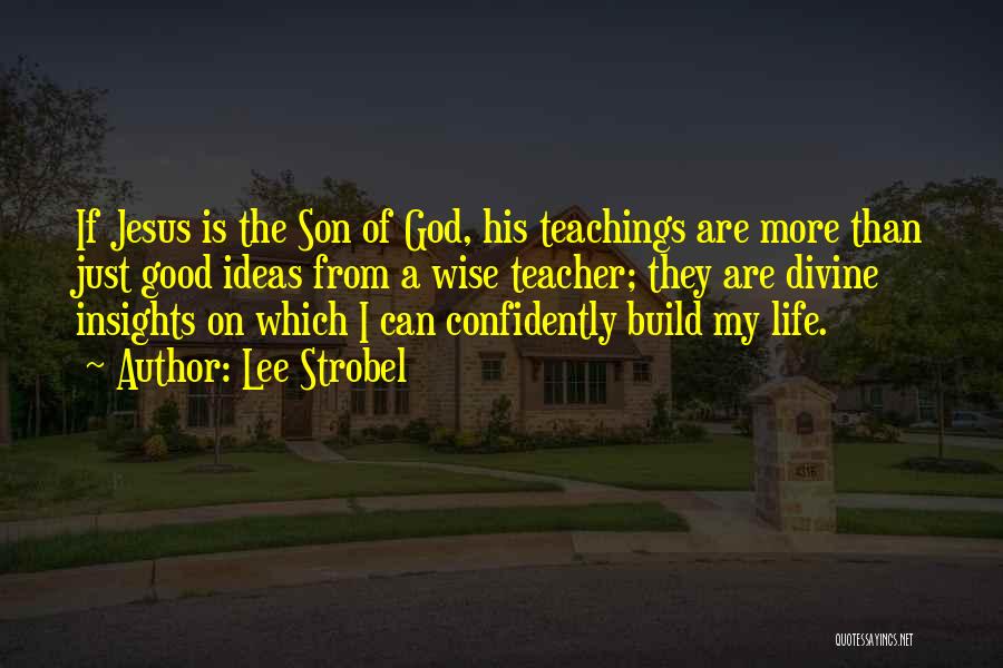 Lee Strobel Quotes: If Jesus Is The Son Of God, His Teachings Are More Than Just Good Ideas From A Wise Teacher; They