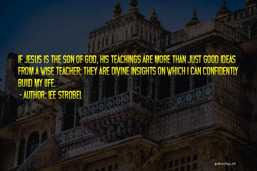 Lee Strobel Quotes: If Jesus Is The Son Of God, His Teachings Are More Than Just Good Ideas From A Wise Teacher; They