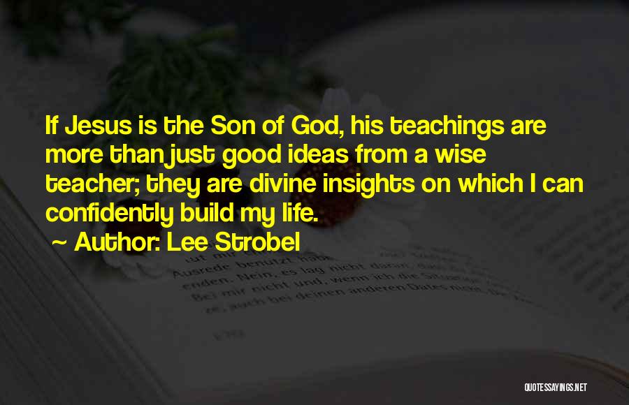 Lee Strobel Quotes: If Jesus Is The Son Of God, His Teachings Are More Than Just Good Ideas From A Wise Teacher; They