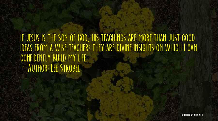 Lee Strobel Quotes: If Jesus Is The Son Of God, His Teachings Are More Than Just Good Ideas From A Wise Teacher; They