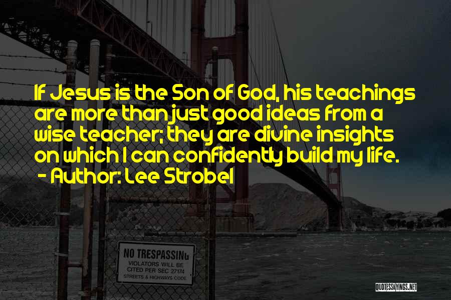 Lee Strobel Quotes: If Jesus Is The Son Of God, His Teachings Are More Than Just Good Ideas From A Wise Teacher; They