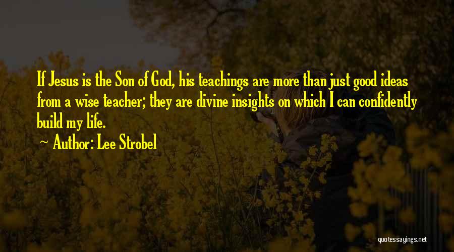 Lee Strobel Quotes: If Jesus Is The Son Of God, His Teachings Are More Than Just Good Ideas From A Wise Teacher; They