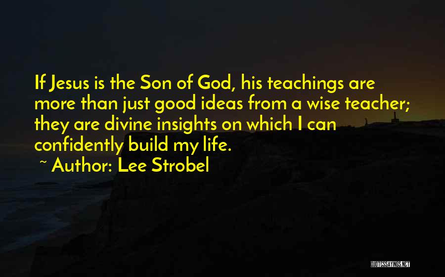 Lee Strobel Quotes: If Jesus Is The Son Of God, His Teachings Are More Than Just Good Ideas From A Wise Teacher; They