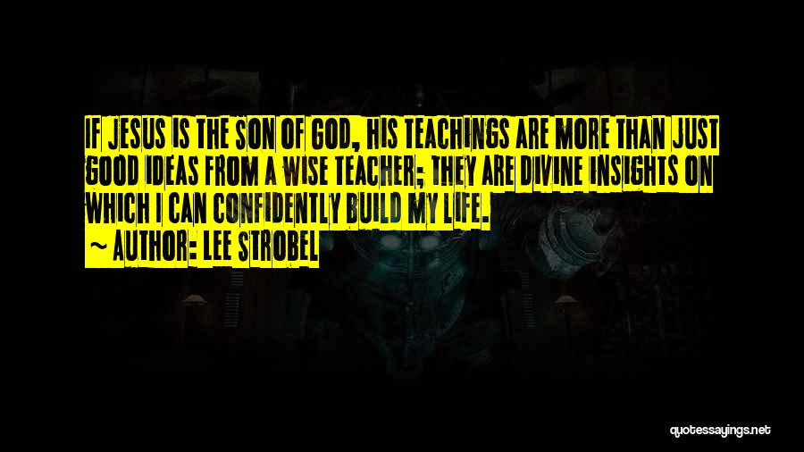 Lee Strobel Quotes: If Jesus Is The Son Of God, His Teachings Are More Than Just Good Ideas From A Wise Teacher; They