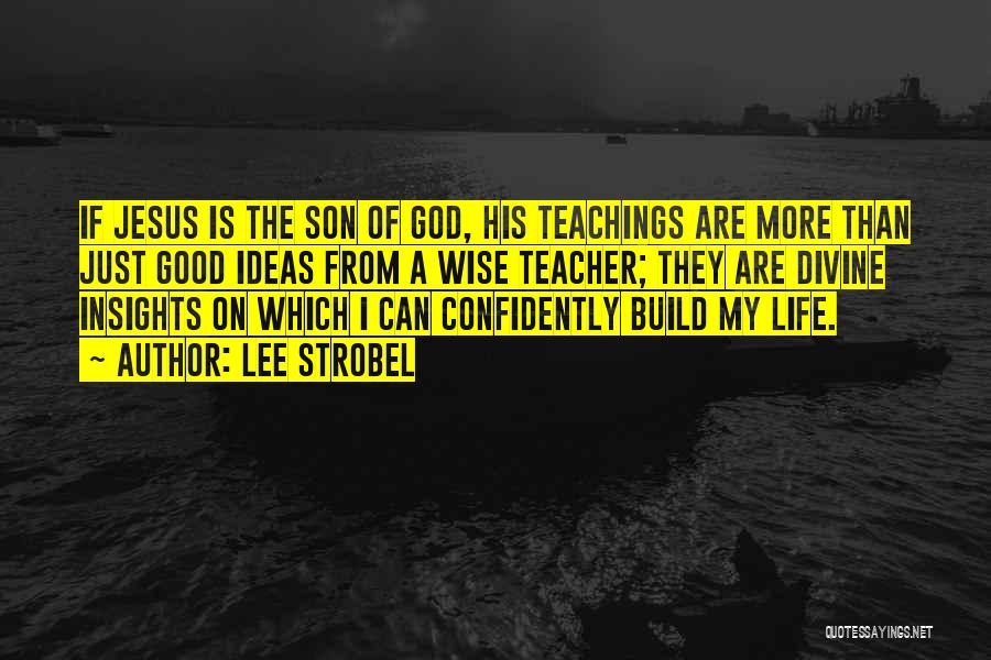 Lee Strobel Quotes: If Jesus Is The Son Of God, His Teachings Are More Than Just Good Ideas From A Wise Teacher; They