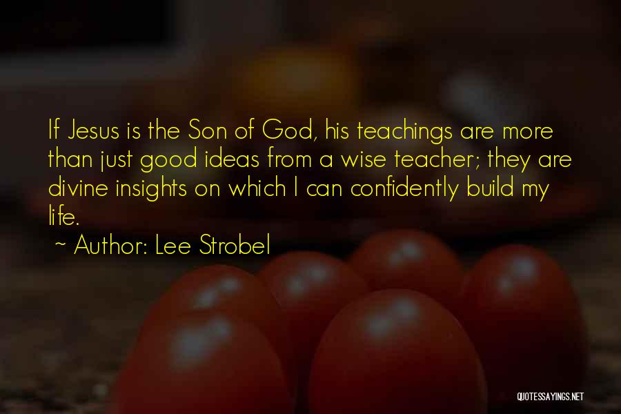 Lee Strobel Quotes: If Jesus Is The Son Of God, His Teachings Are More Than Just Good Ideas From A Wise Teacher; They