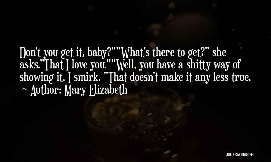 Mary Elizabeth Quotes: Don't You Get It, Baby?what's There To Get? She Asks.that I Love You.well, You Have A Shitty Way Of Showing