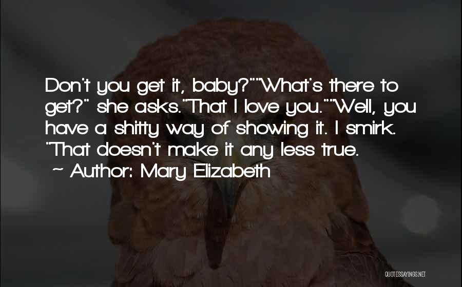 Mary Elizabeth Quotes: Don't You Get It, Baby?what's There To Get? She Asks.that I Love You.well, You Have A Shitty Way Of Showing