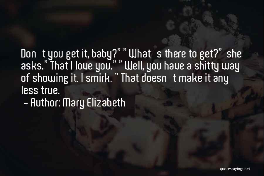 Mary Elizabeth Quotes: Don't You Get It, Baby?what's There To Get? She Asks.that I Love You.well, You Have A Shitty Way Of Showing