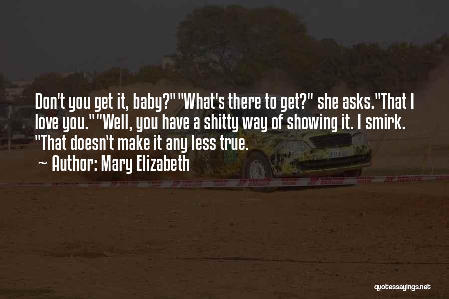 Mary Elizabeth Quotes: Don't You Get It, Baby?what's There To Get? She Asks.that I Love You.well, You Have A Shitty Way Of Showing