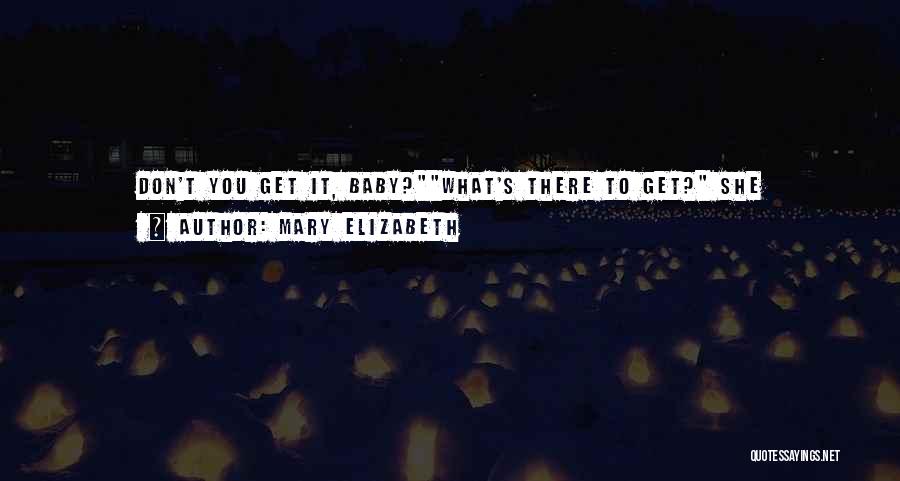 Mary Elizabeth Quotes: Don't You Get It, Baby?what's There To Get? She Asks.that I Love You.well, You Have A Shitty Way Of Showing