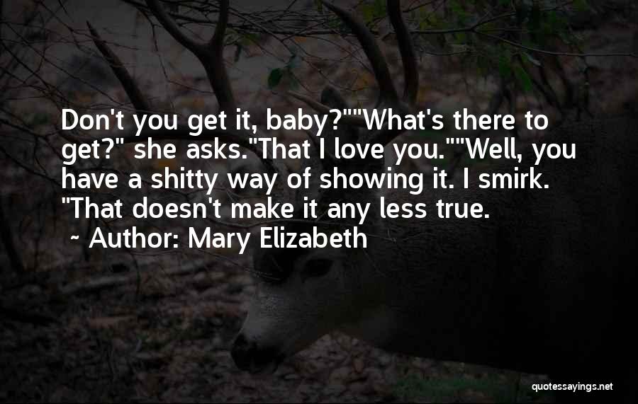 Mary Elizabeth Quotes: Don't You Get It, Baby?what's There To Get? She Asks.that I Love You.well, You Have A Shitty Way Of Showing