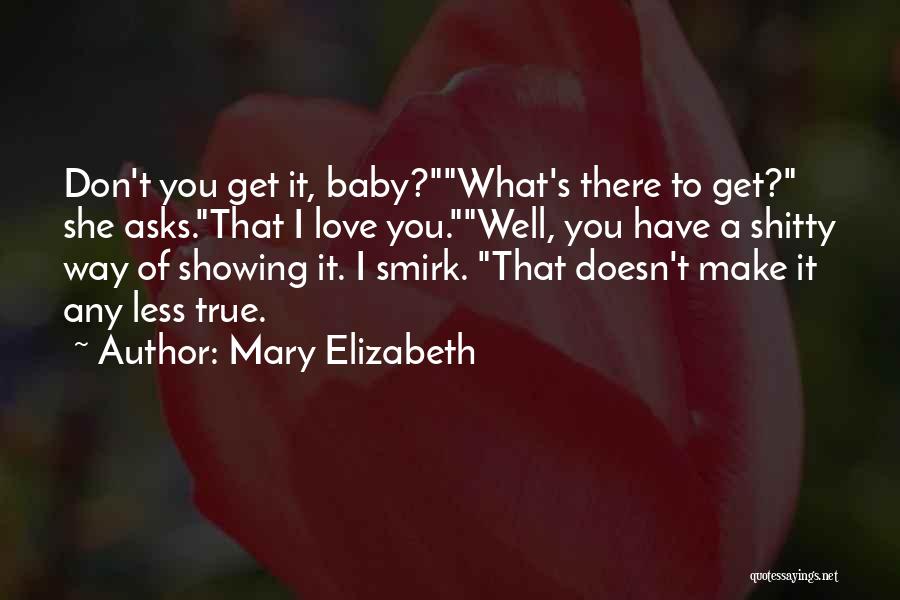 Mary Elizabeth Quotes: Don't You Get It, Baby?what's There To Get? She Asks.that I Love You.well, You Have A Shitty Way Of Showing