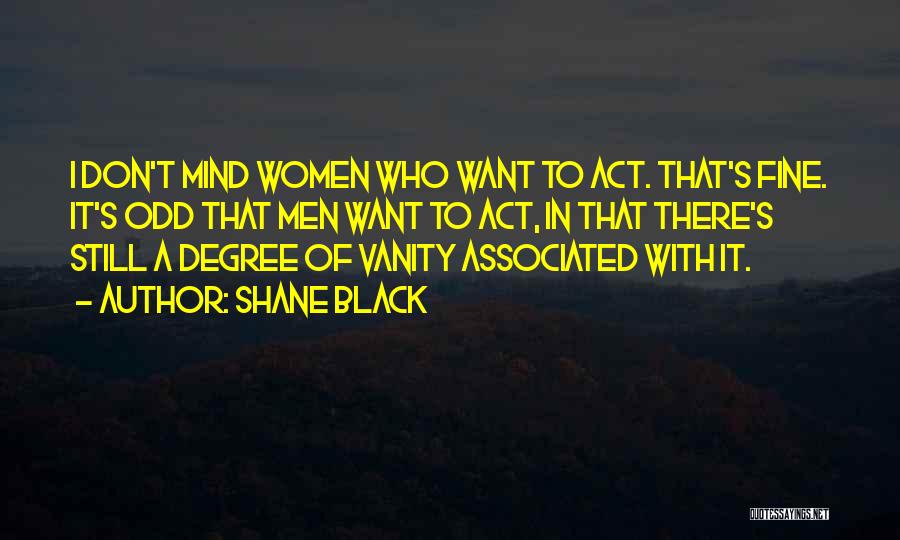 Shane Black Quotes: I Don't Mind Women Who Want To Act. That's Fine. It's Odd That Men Want To Act, In That There's