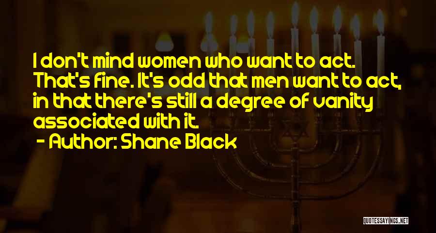 Shane Black Quotes: I Don't Mind Women Who Want To Act. That's Fine. It's Odd That Men Want To Act, In That There's