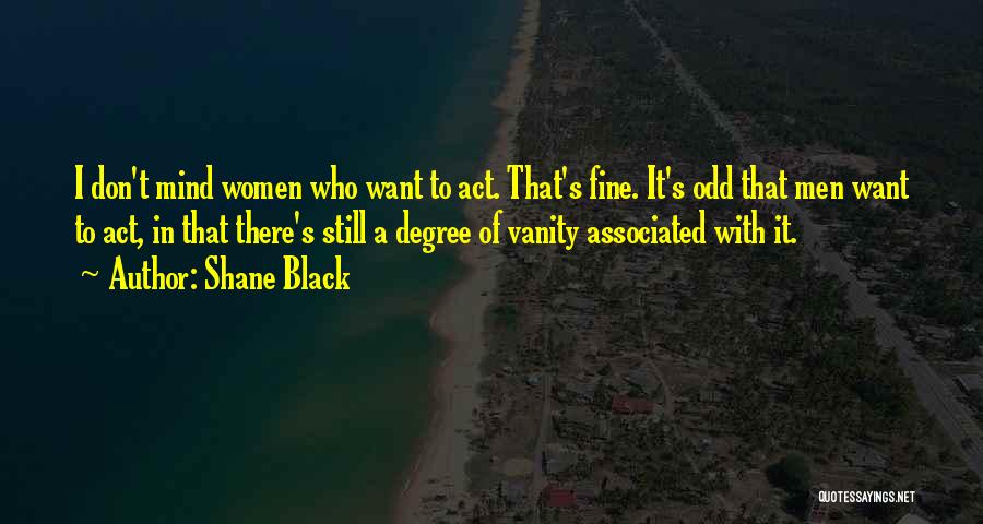 Shane Black Quotes: I Don't Mind Women Who Want To Act. That's Fine. It's Odd That Men Want To Act, In That There's